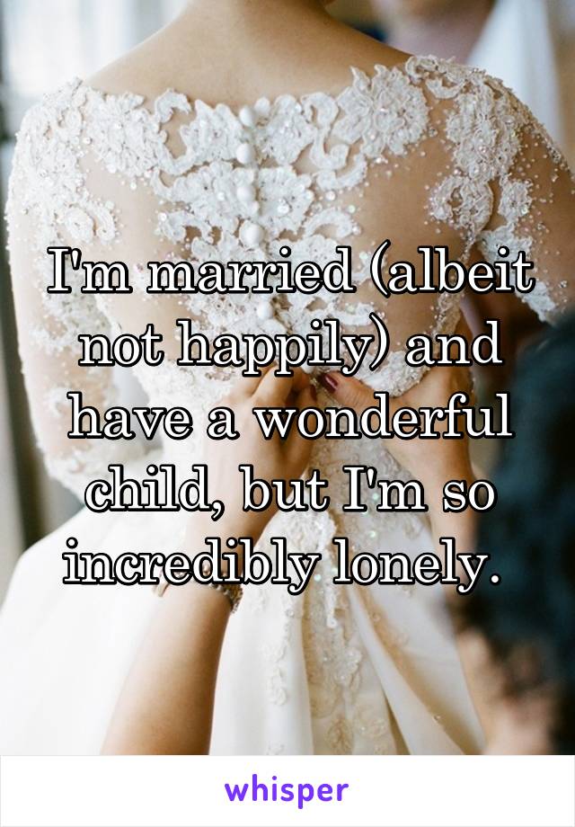 I'm married (albeit not happily) and have a wonderful child, but I'm so incredibly lonely. 