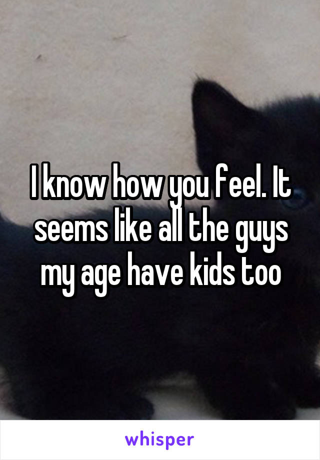 I know how you feel. It seems like all the guys my age have kids too