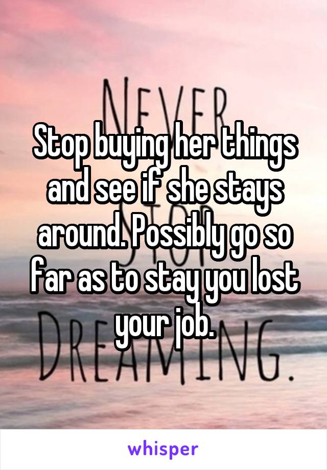 Stop buying her things and see if she stays around. Possibly go so far as to stay you lost your job.