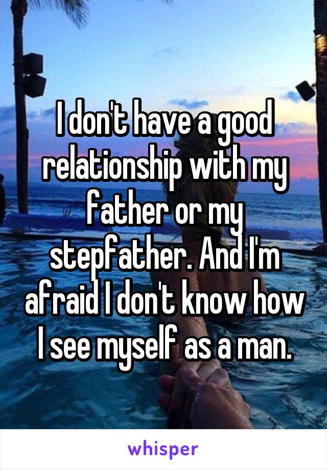 I don't have a good relationship with my father or my stepfather. And I'm afraid I don't know how I see myself as a man.