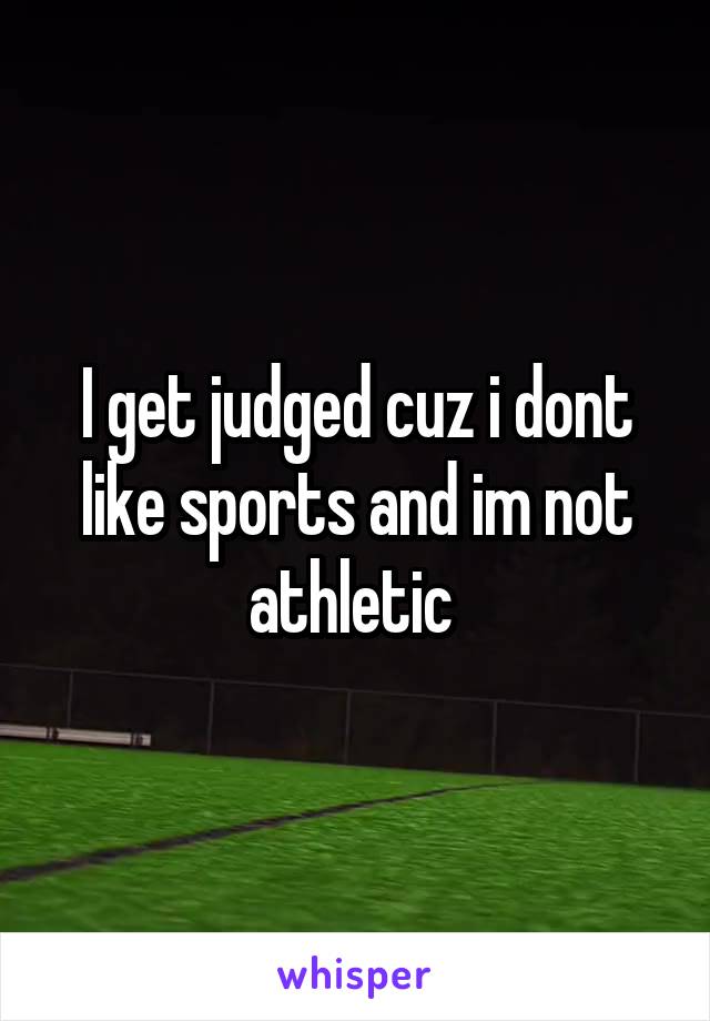 I get judged cuz i dont like sports and im not athletic 