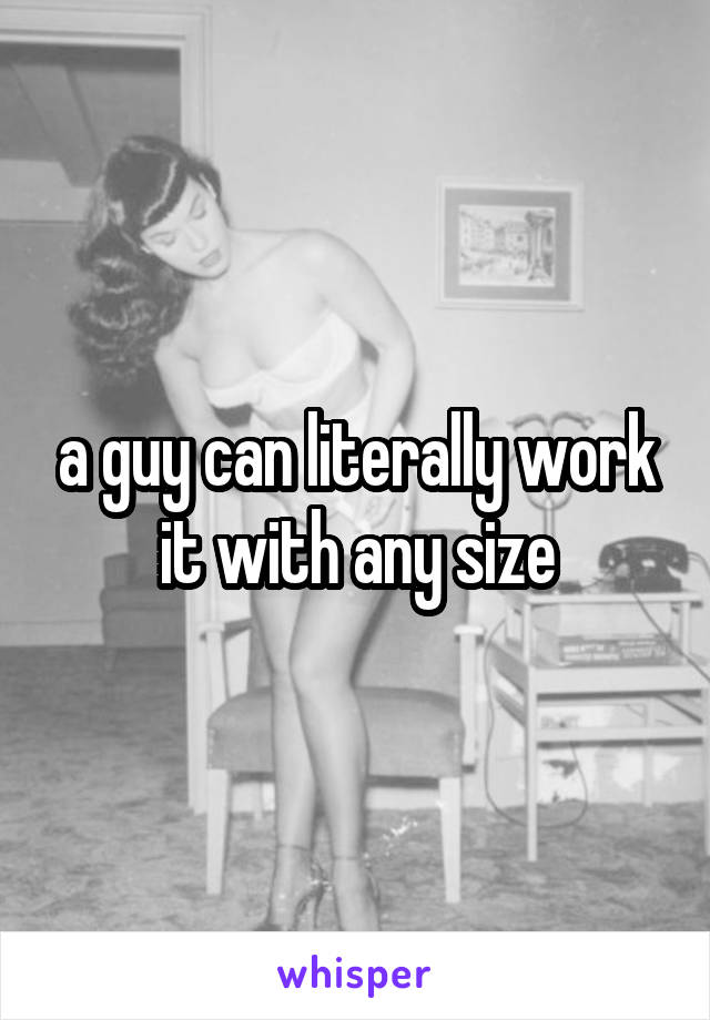 a guy can literally work it with any size