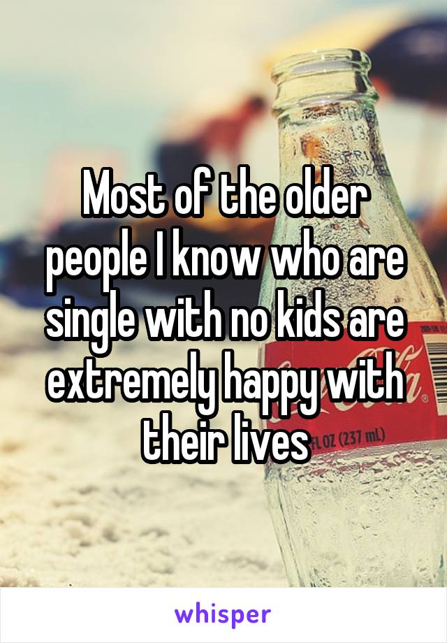 Most of the older people I know who are single with no kids are extremely happy with their lives