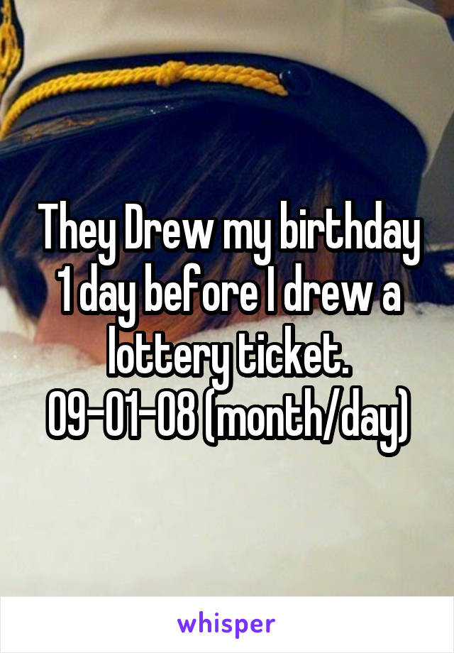 They Drew my birthday 1 day before I drew a lottery ticket. 09-01-08 (month/day)