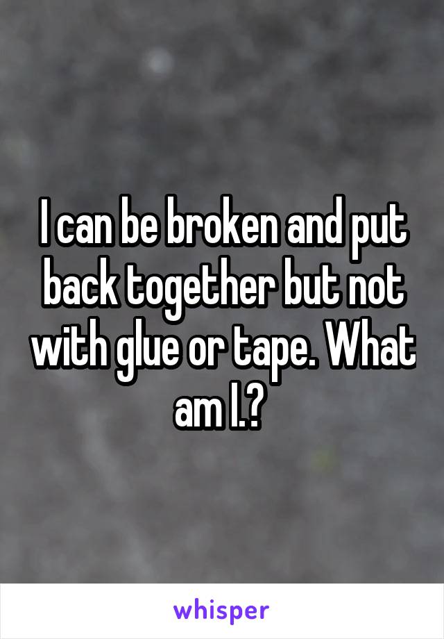 I can be broken and put back together but not with glue or tape. What am I.? 