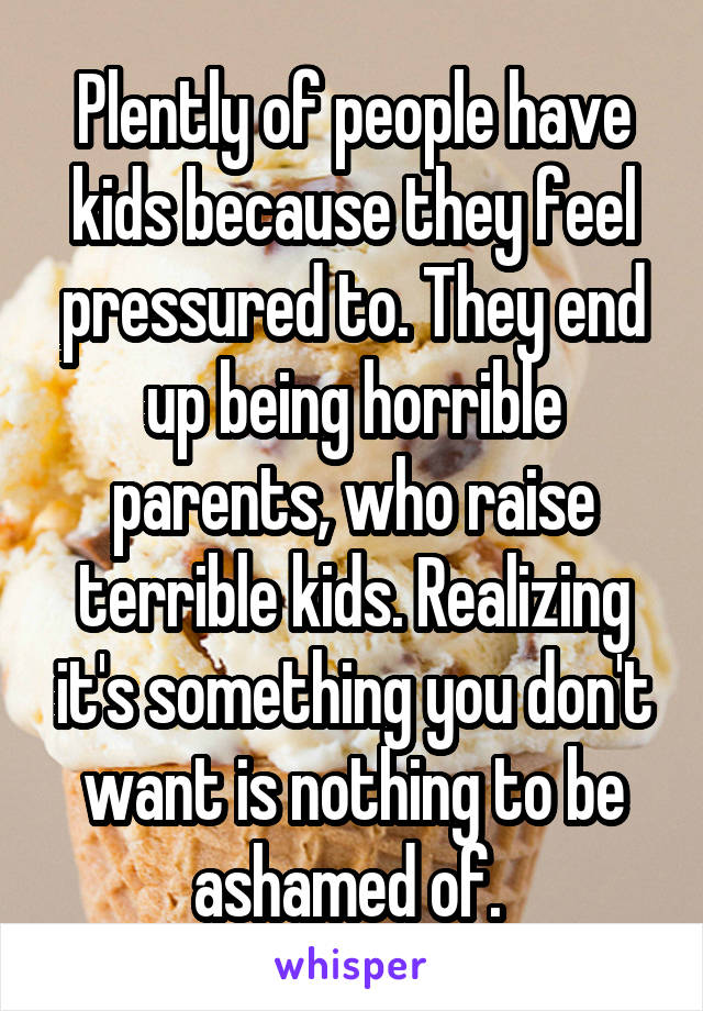Plently of people have kids because they feel pressured to. They end up being horrible parents, who raise terrible kids. Realizing it's something you don't want is nothing to be ashamed of. 