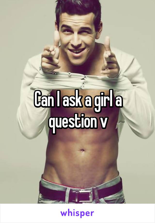 Can I ask a girl a question v