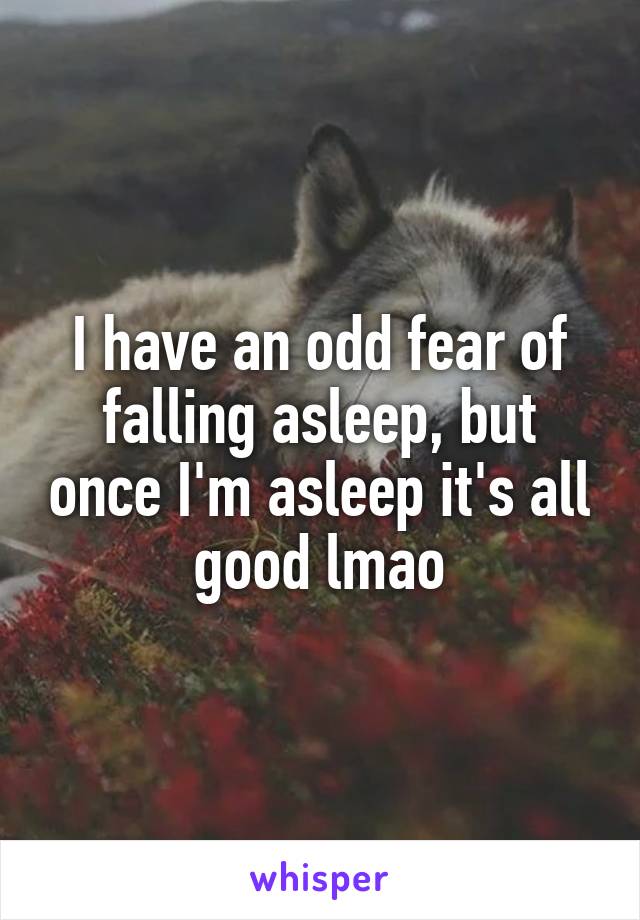 I have an odd fear of falling asleep, but once I'm asleep it's all good lmao