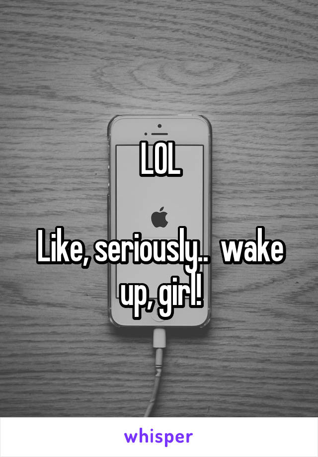 LOL

Like, seriously..  wake up, girl!