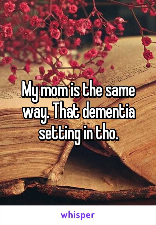 My mom is the same way. That dementia setting in tho.