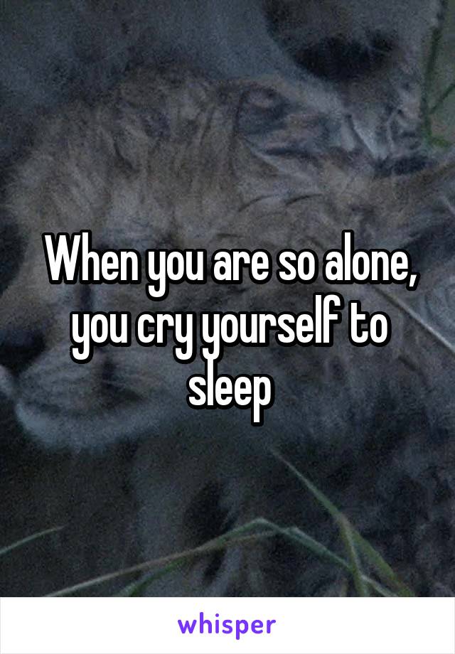 When you are so alone, you cry yourself to sleep