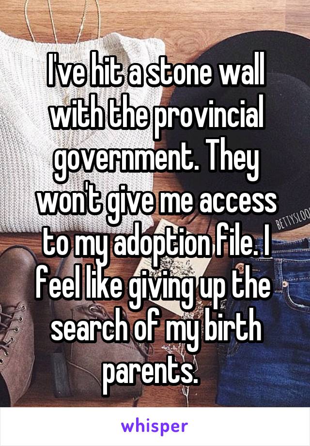 I've hit a stone wall with the provincial government. They won't give me access to my adoption file. I feel like giving up the  search of my birth parents.  
