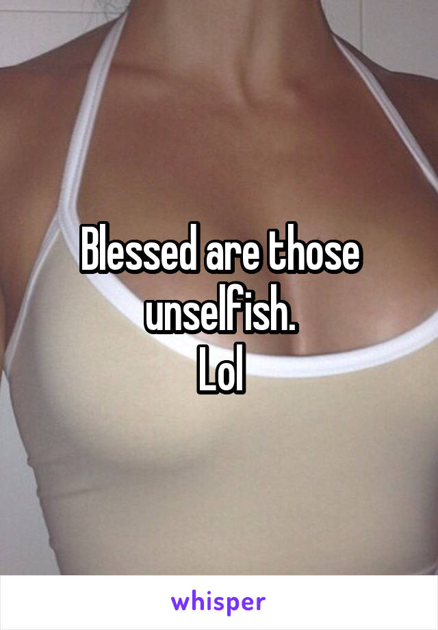 Blessed are those unselfish.
Lol