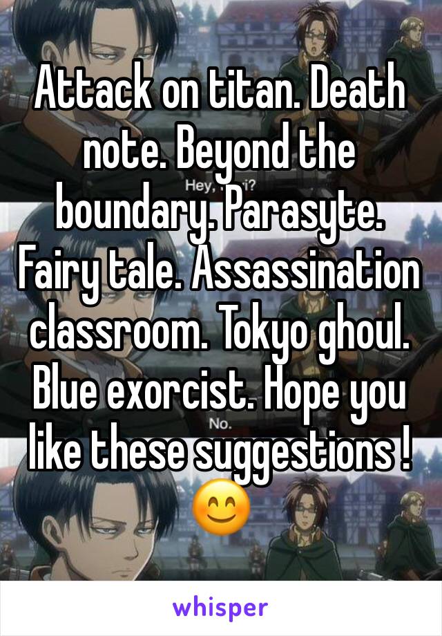 Attack on titan. Death note. Beyond the boundary. Parasyte. Fairy tale. Assassination classroom. Tokyo ghoul. Blue exorcist. Hope you like these suggestions !😊