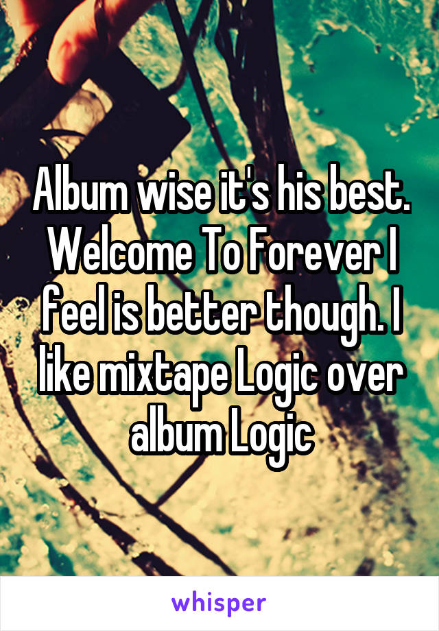 Album wise it's his best. Welcome To Forever I feel is better though. I like mixtape Logic over album Logic