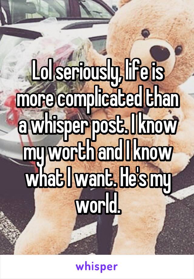 Lol seriously, life is more complicated than a whisper post. I know my worth and I know what I want. He's my world.