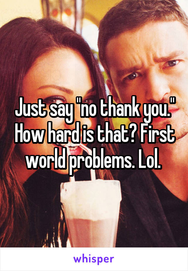 Just say "no thank you." How hard is that? First world problems. Lol. 
