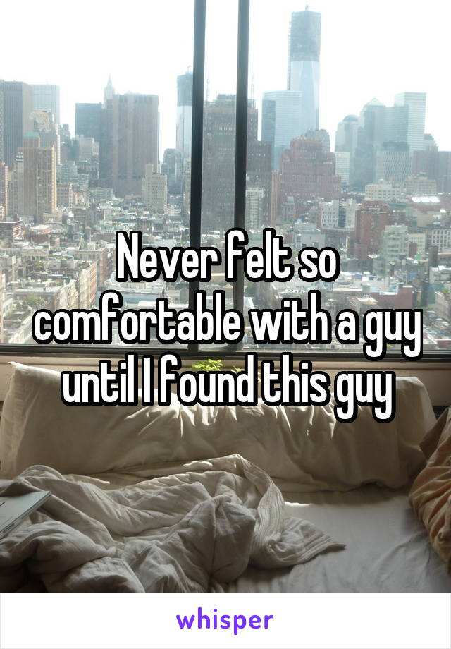 Never felt so comfortable with a guy until I found this guy