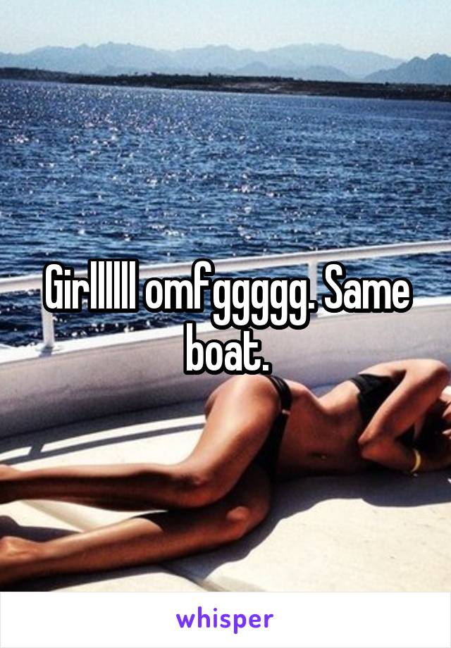 Girllllll omfggggg. Same boat.