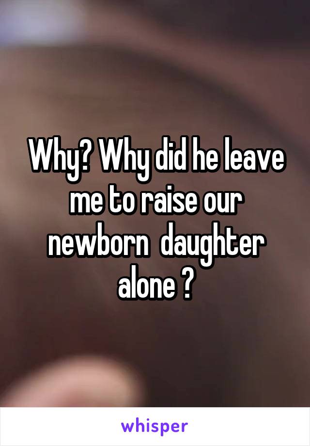 Why? Why did he leave me to raise our newborn  daughter alone ?