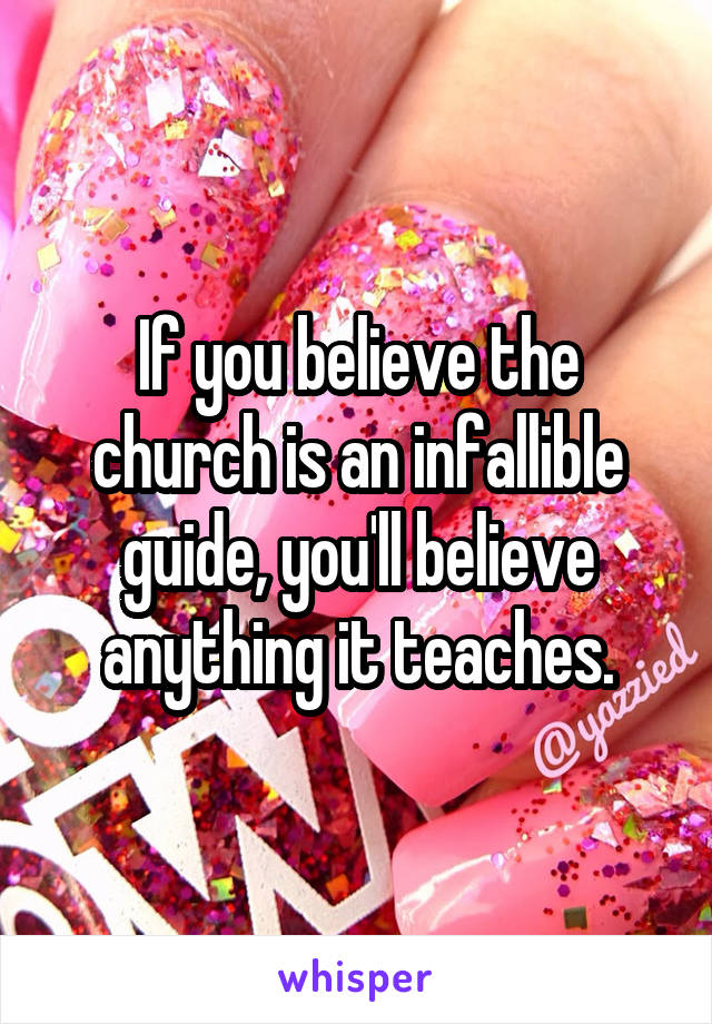 If you believe the church is an infallible guide, you'll believe anything it teaches.