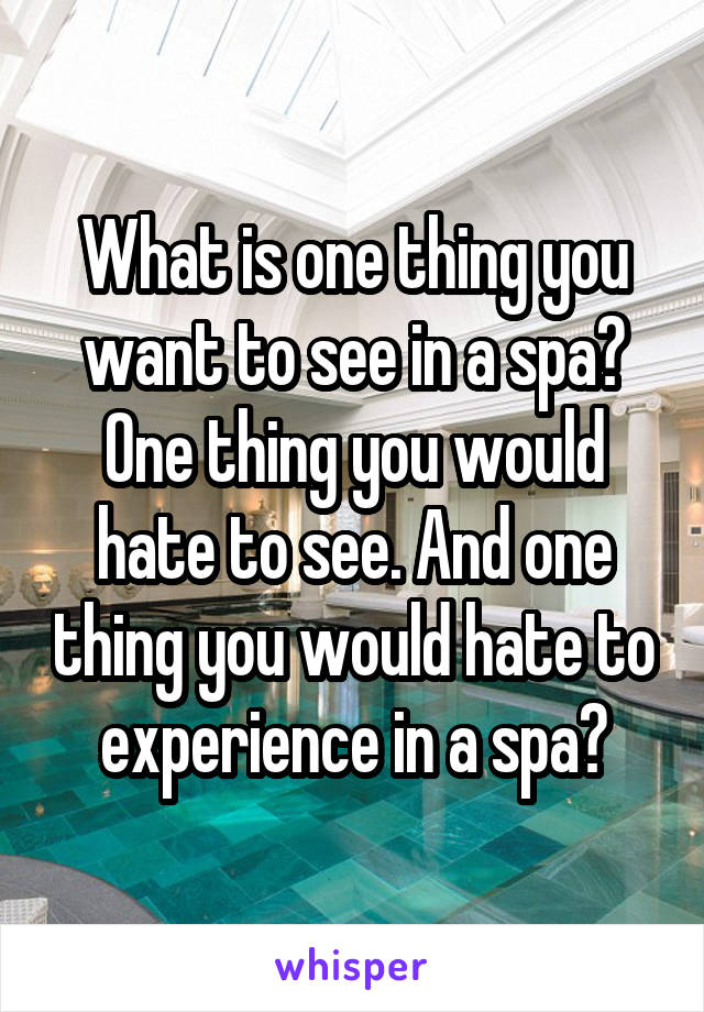 What is one thing you want to see in a spa? One thing you would hate to see. And one thing you would hate to experience in a spa?