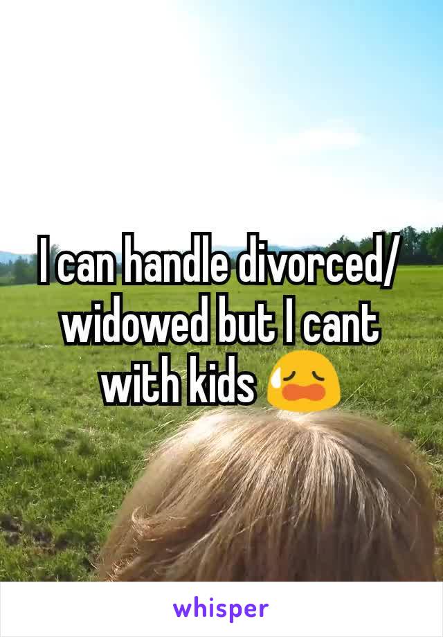 I can handle divorced/widowed but I cant with kids 😥