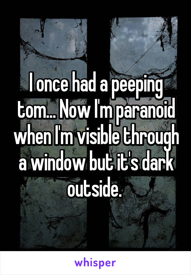 I once had a peeping tom... Now I'm paranoid when I'm visible through a window but it's dark outside. 