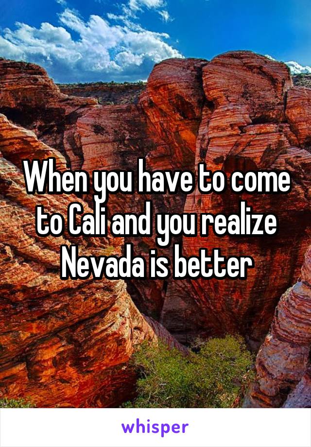 When you have to come to Cali and you realize Nevada is better