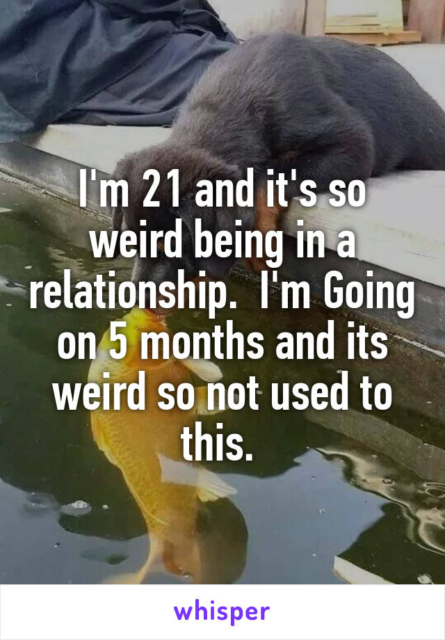 I'm 21 and it's so weird being in a relationship.  I'm Going on 5 months and its weird so not used to this. 