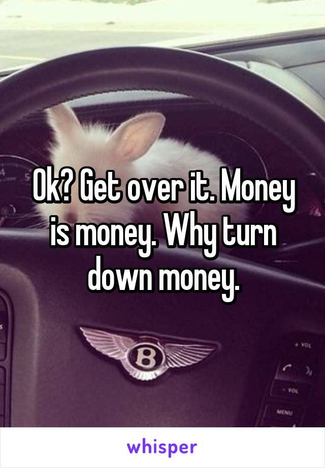 Ok? Get over it. Money is money. Why turn down money.