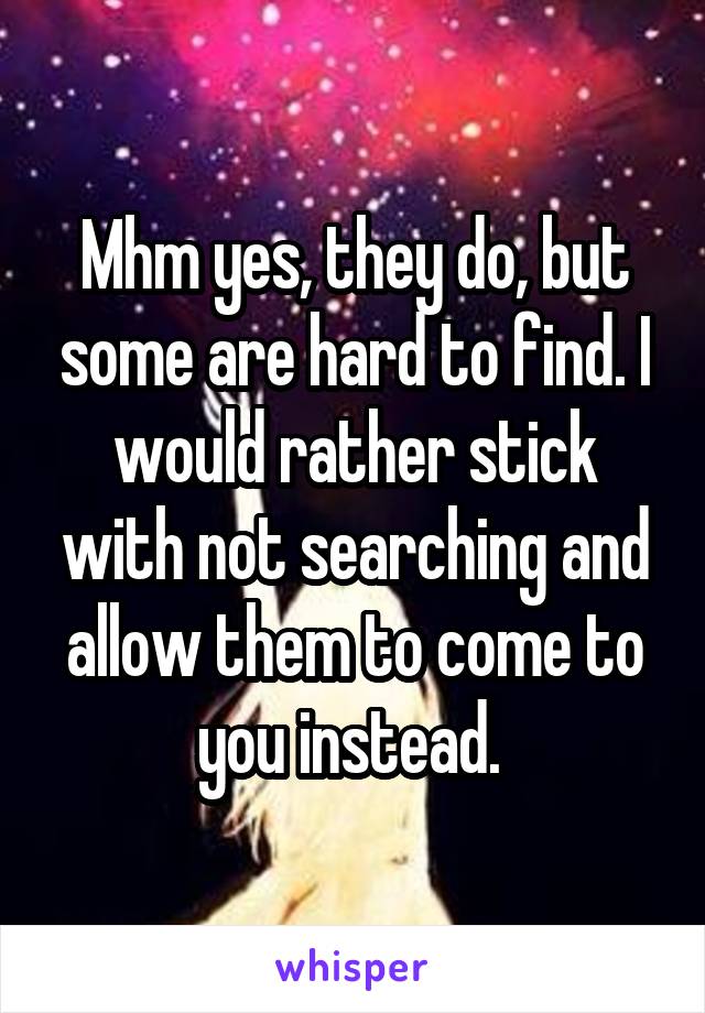 Mhm yes, they do, but some are hard to find. I would rather stick with not searching and allow them to come to you instead. 