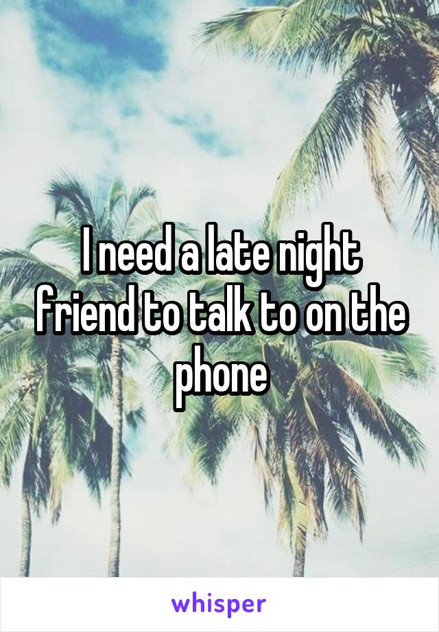 I need a late night friend to talk to on the phone