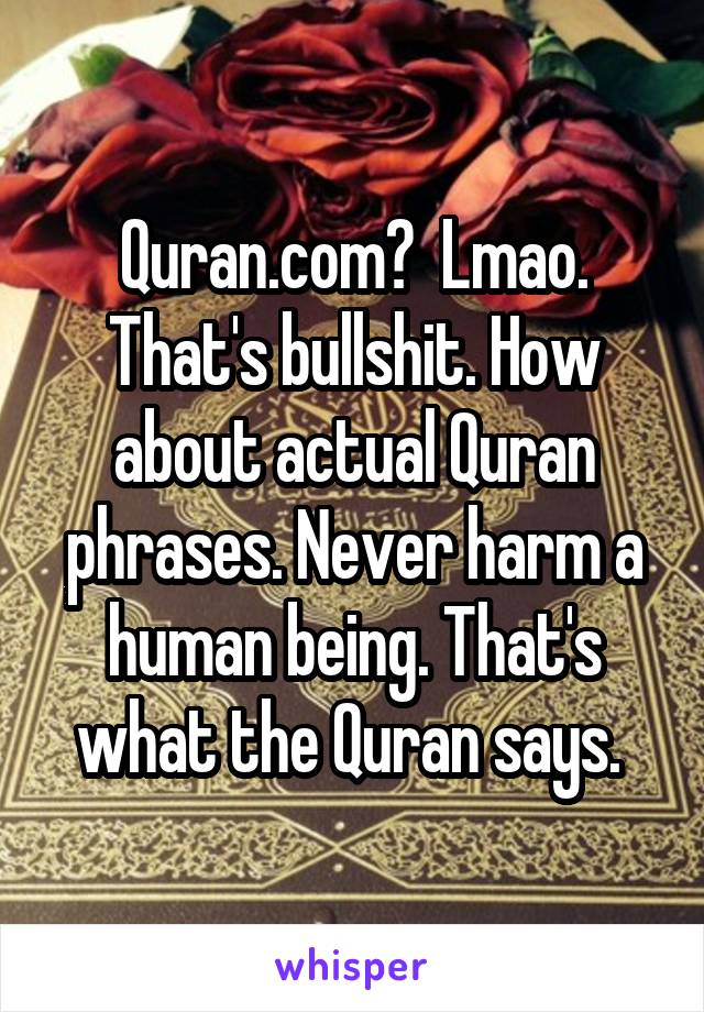 Quran.com?  Lmao. That's bullshit. How about actual Quran phrases. Never harm a human being. That's what the Quran says. 