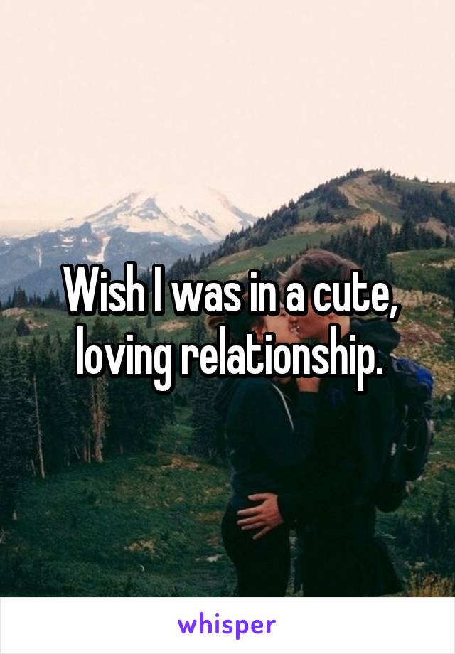Wish I was in a cute, loving relationship.