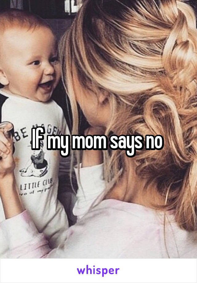 If my mom says no 