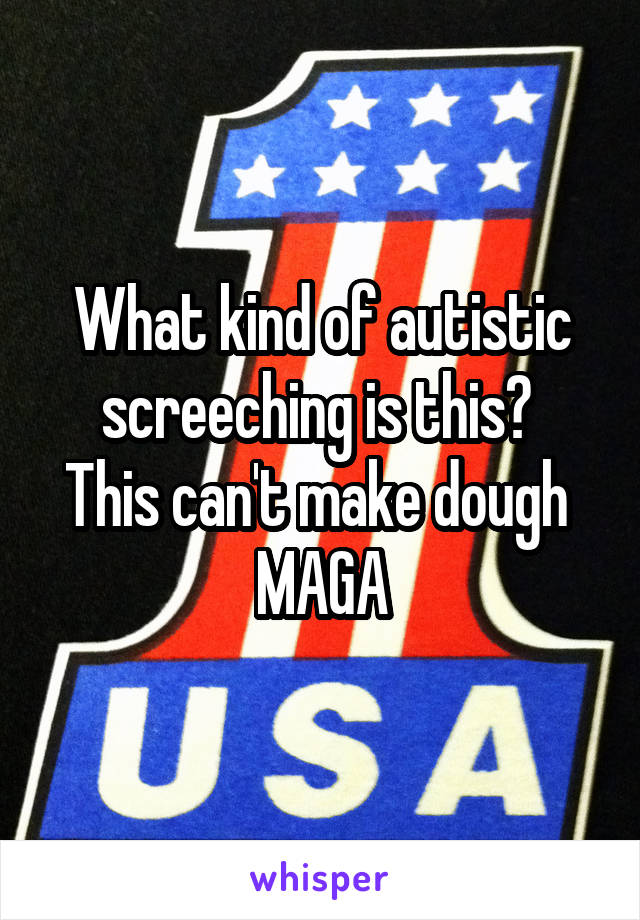 What kind of autistic screeching is this? 
This can't make dough 
MAGA