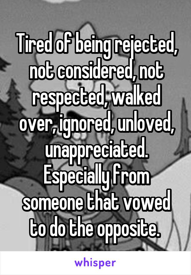 Tired of being rejected, not considered, not respected, walked over, ignored, unloved, unappreciated. Especially from someone that vowed to do the opposite. 