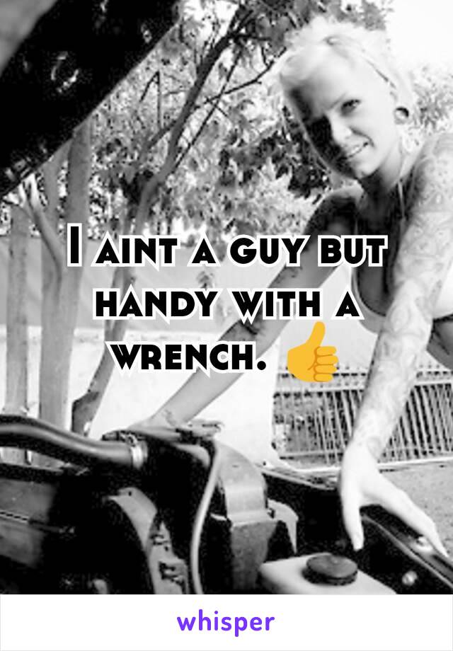 I aint a guy but handy with a wrench. 👍