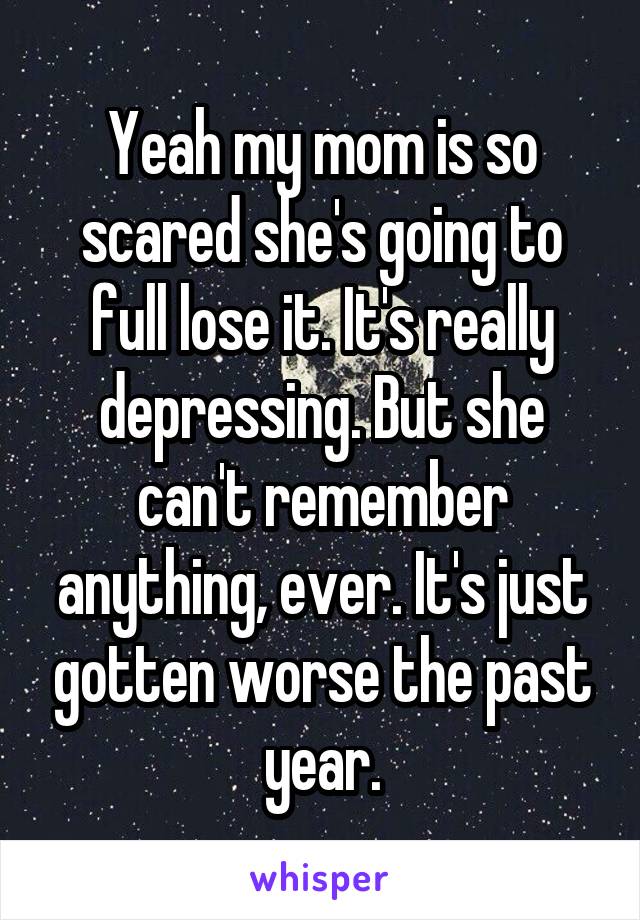 Yeah my mom is so scared she's going to full lose it. It's really depressing. But she can't remember anything, ever. It's just gotten worse the past year.