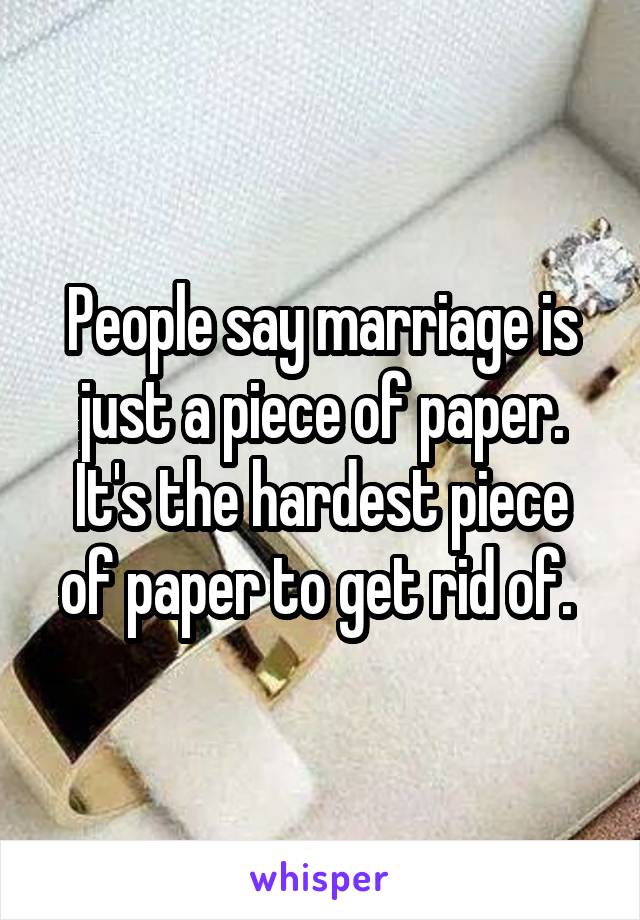 People say marriage is just a piece of paper. It's the hardest piece of paper to get rid of. 