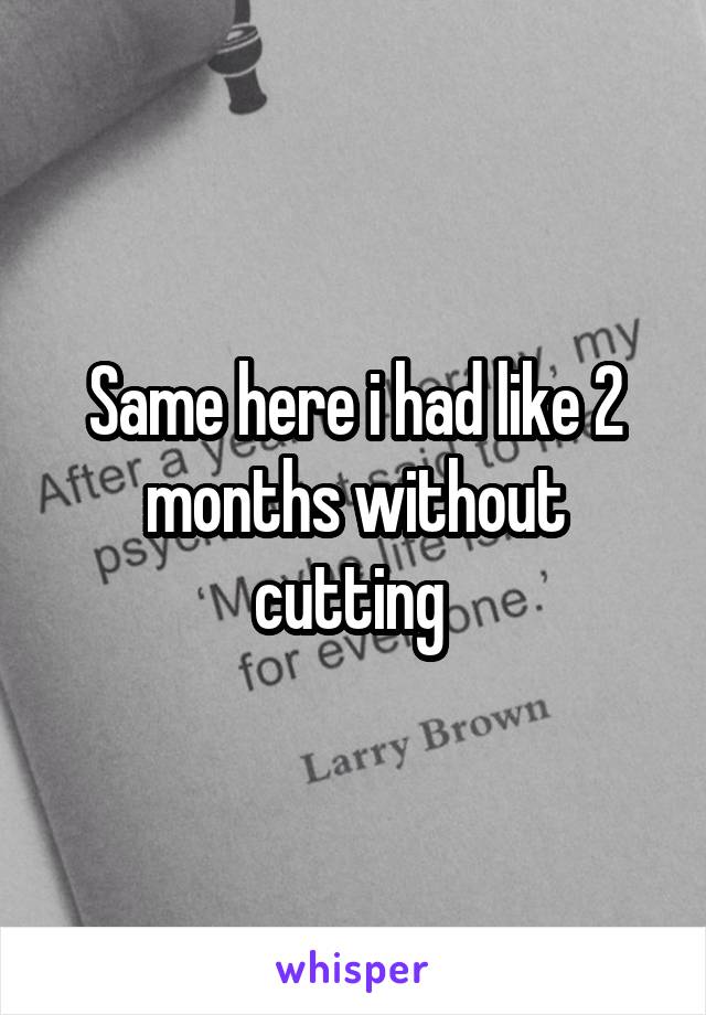Same here i had like 2 months without cutting 