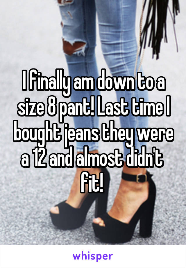 I finally am down to a size 8 pant! Last time I bought jeans they were a 12 and almost didn't  fit! 