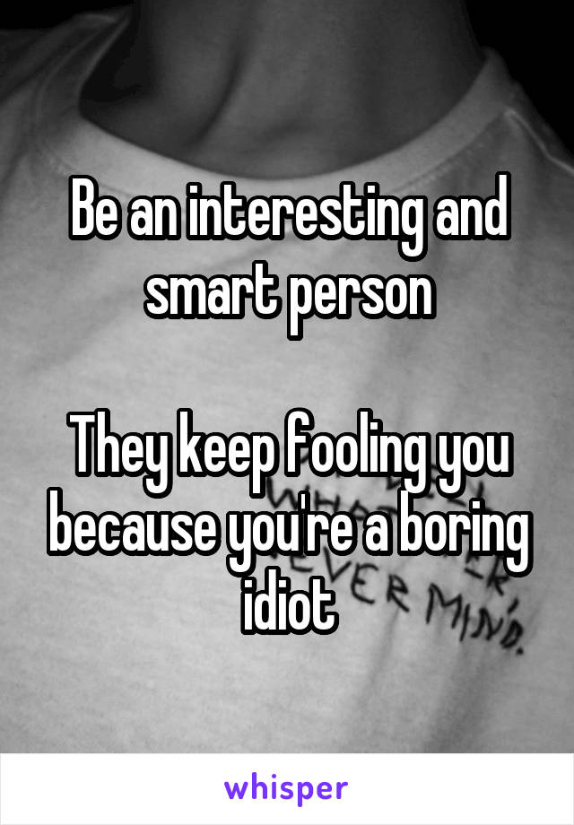Be an interesting and smart person

They keep fooling you because you're a boring idiot