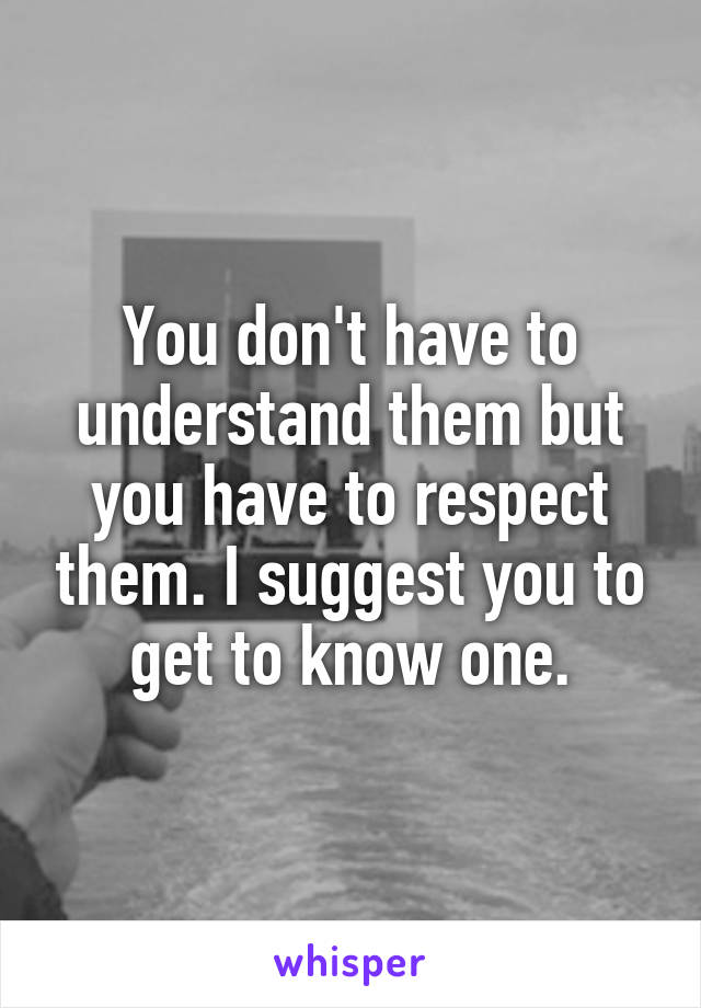 You don't have to understand them but you have to respect them. I suggest you to get to know one.