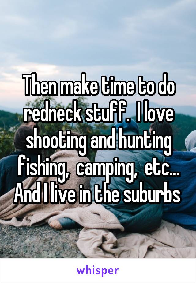 Then make time to do redneck stuff.  I love shooting and hunting fishing,  camping,  etc... And I live in the suburbs 