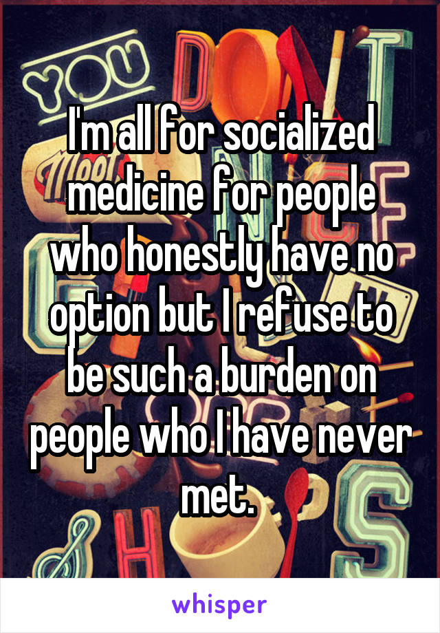 I'm all for socialized medicine for people who honestly have no option but I refuse to be such a burden on people who I have never met. 