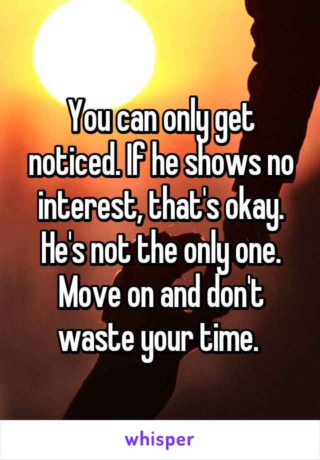 You can only get noticed. If he shows no interest, that's okay. He's not the only one. Move on and don't waste your time. 
