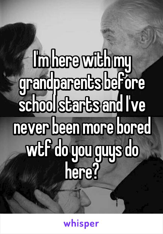 I'm here with my grandparents before school starts and I've never been more bored wtf do you guys do here?