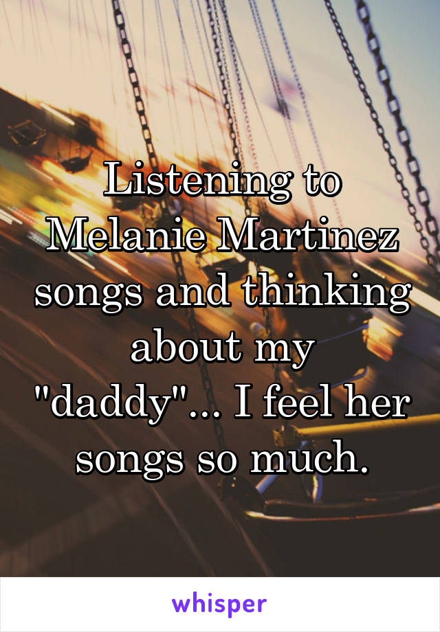 Listening to Melanie Martinez songs and thinking about my "daddy"... I feel her songs so much.